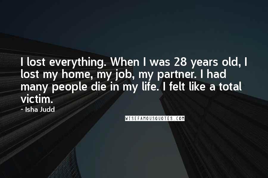 Isha Judd Quotes: I lost everything. When I was 28 years old, I lost my home, my job, my partner. I had many people die in my life. I felt like a total victim.