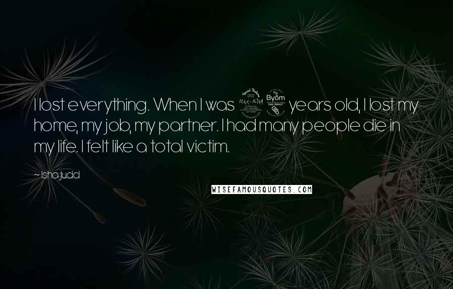 Isha Judd Quotes: I lost everything. When I was 28 years old, I lost my home, my job, my partner. I had many people die in my life. I felt like a total victim.