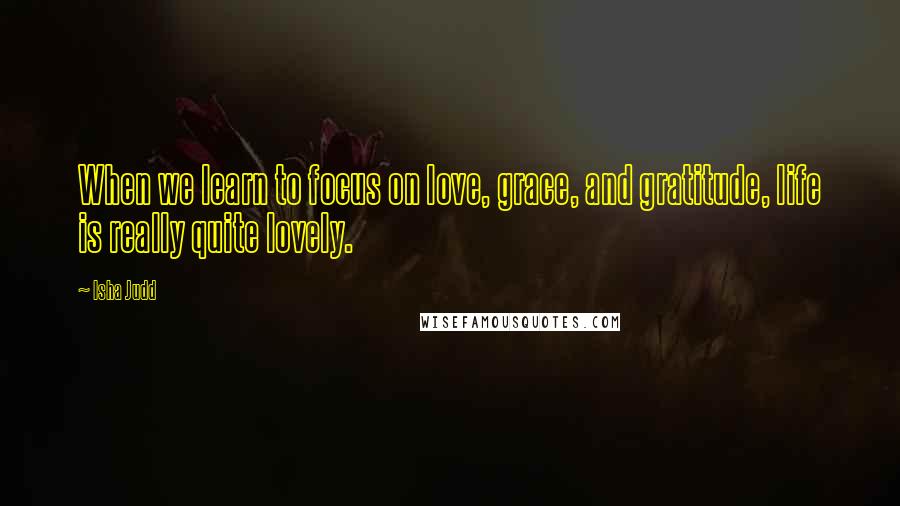 Isha Judd Quotes: When we learn to focus on love, grace, and gratitude, life is really quite lovely.