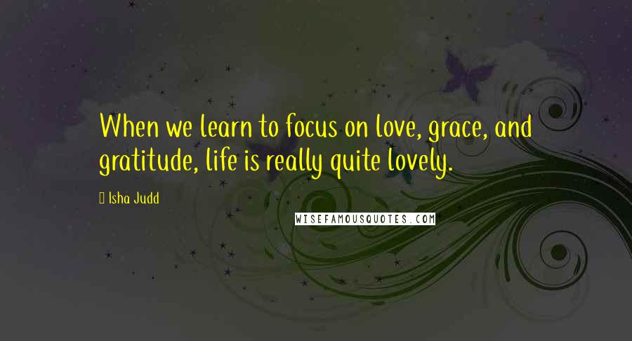 Isha Judd Quotes: When we learn to focus on love, grace, and gratitude, life is really quite lovely.