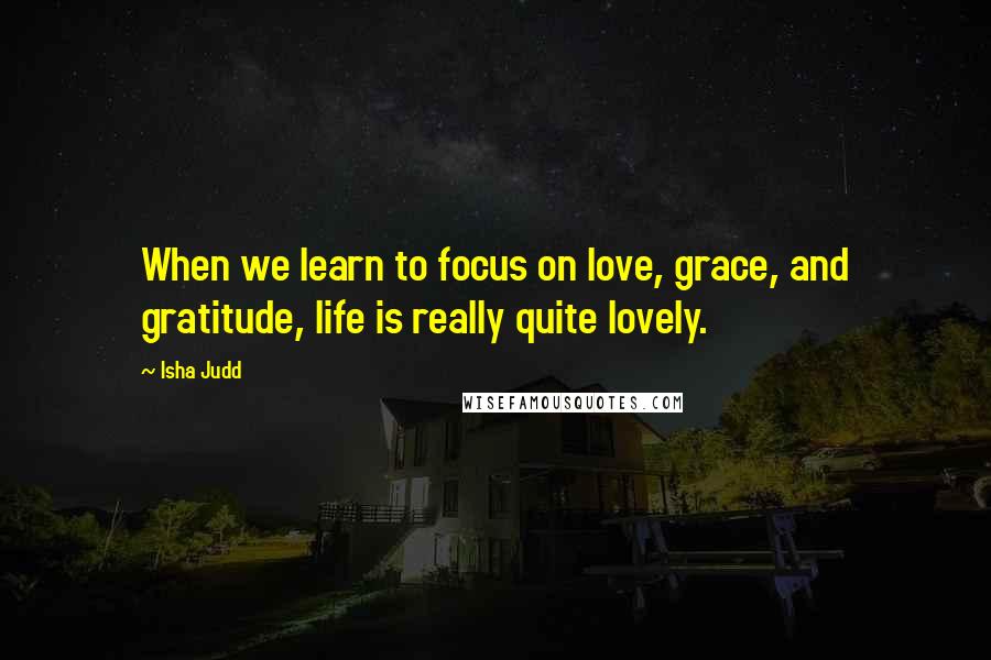 Isha Judd Quotes: When we learn to focus on love, grace, and gratitude, life is really quite lovely.