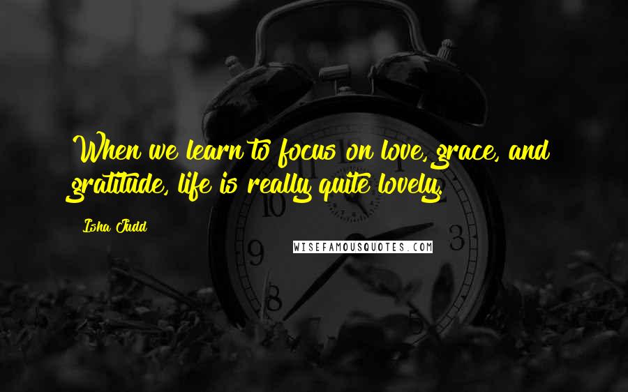 Isha Judd Quotes: When we learn to focus on love, grace, and gratitude, life is really quite lovely.