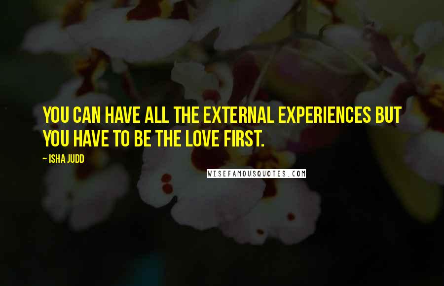 Isha Judd Quotes: You can have all the external experiences but you have to be the love first.