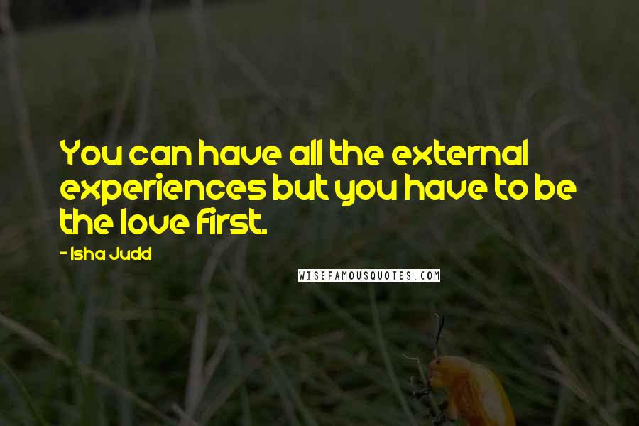 Isha Judd Quotes: You can have all the external experiences but you have to be the love first.
