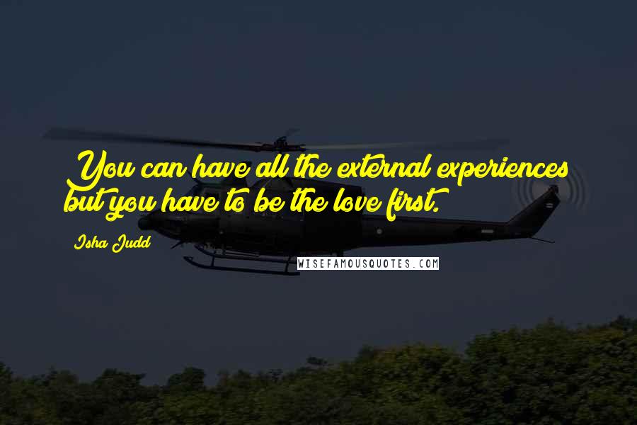 Isha Judd Quotes: You can have all the external experiences but you have to be the love first.