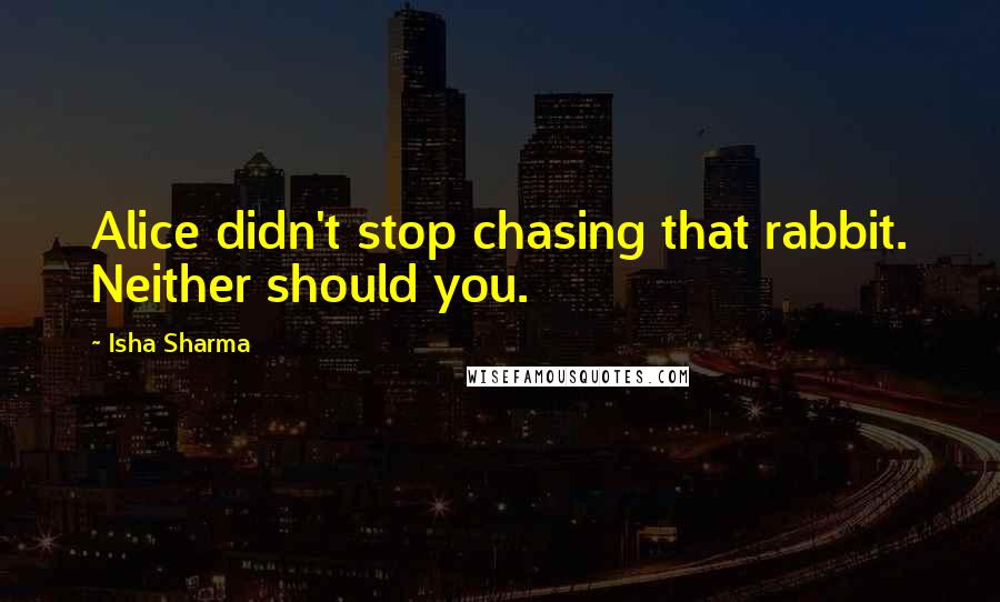 Isha Sharma Quotes: Alice didn't stop chasing that rabbit. Neither should you.