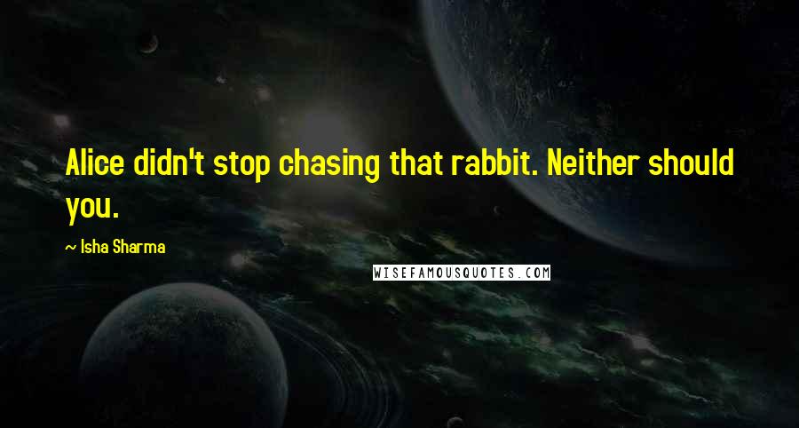 Isha Sharma Quotes: Alice didn't stop chasing that rabbit. Neither should you.