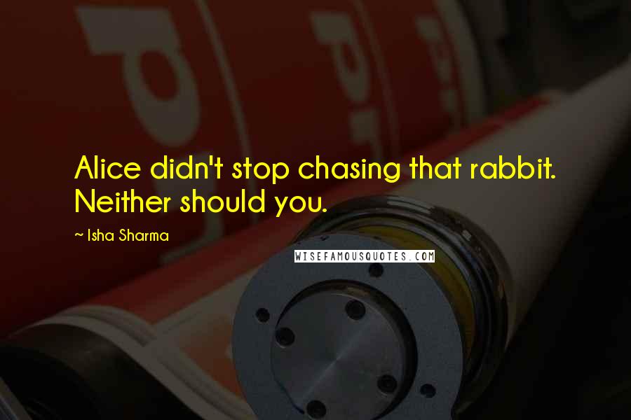 Isha Sharma Quotes: Alice didn't stop chasing that rabbit. Neither should you.