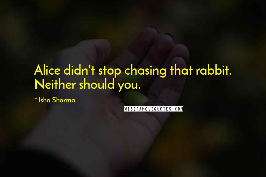 Isha Sharma Quotes: Alice didn't stop chasing that rabbit. Neither should you.