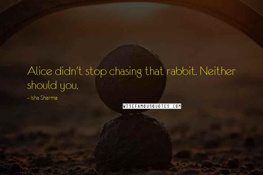 Isha Sharma Quotes: Alice didn't stop chasing that rabbit. Neither should you.