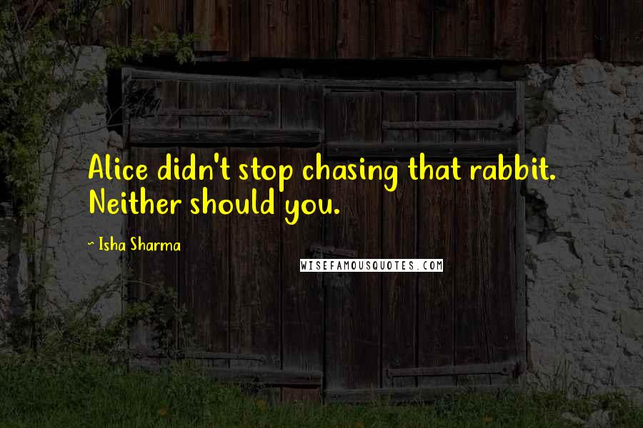 Isha Sharma Quotes: Alice didn't stop chasing that rabbit. Neither should you.