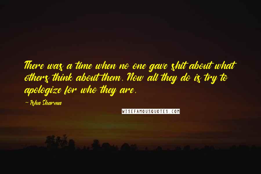 Isha Sharma Quotes: There was a time when no one gave shit about what others think about them. Now all they do is try to apologize for who they are.