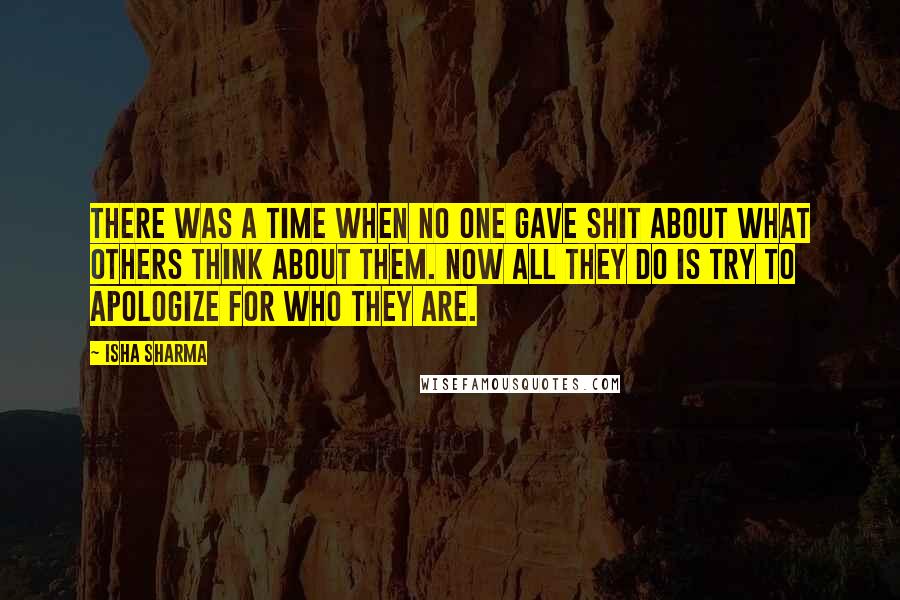 Isha Sharma Quotes: There was a time when no one gave shit about what others think about them. Now all they do is try to apologize for who they are.