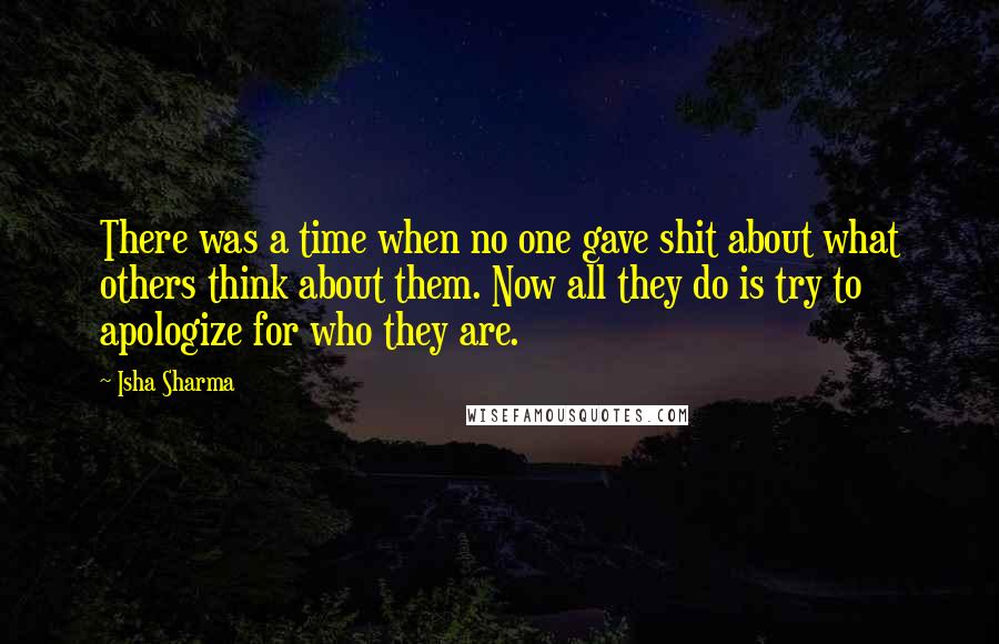 Isha Sharma Quotes: There was a time when no one gave shit about what others think about them. Now all they do is try to apologize for who they are.