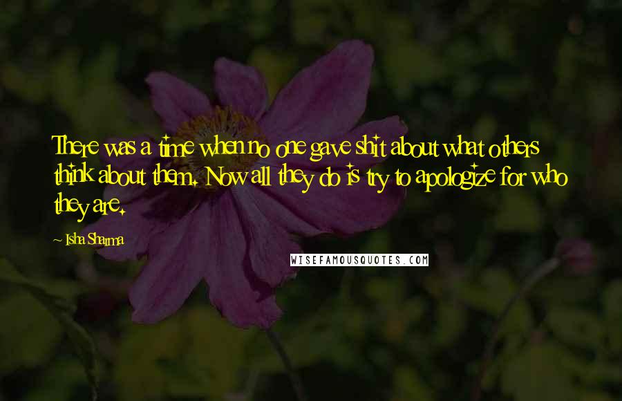 Isha Sharma Quotes: There was a time when no one gave shit about what others think about them. Now all they do is try to apologize for who they are.