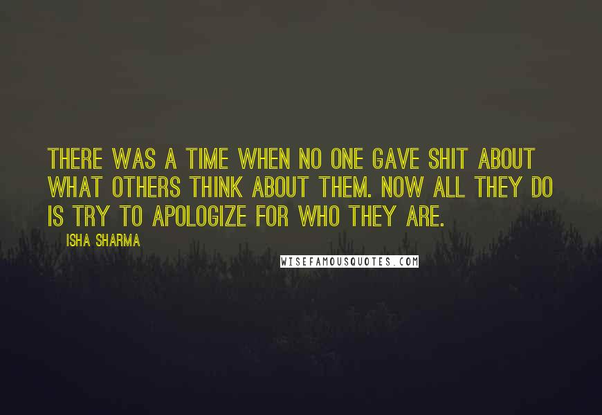 Isha Sharma Quotes: There was a time when no one gave shit about what others think about them. Now all they do is try to apologize for who they are.