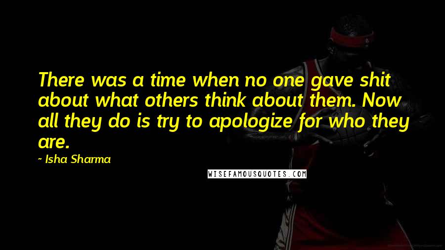 Isha Sharma Quotes: There was a time when no one gave shit about what others think about them. Now all they do is try to apologize for who they are.