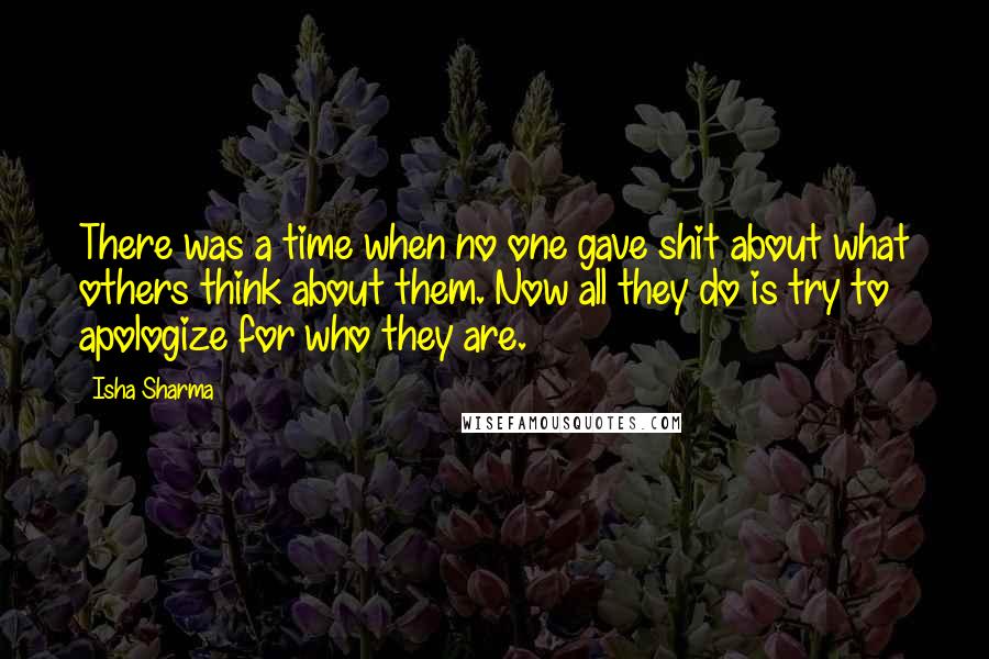 Isha Sharma Quotes: There was a time when no one gave shit about what others think about them. Now all they do is try to apologize for who they are.