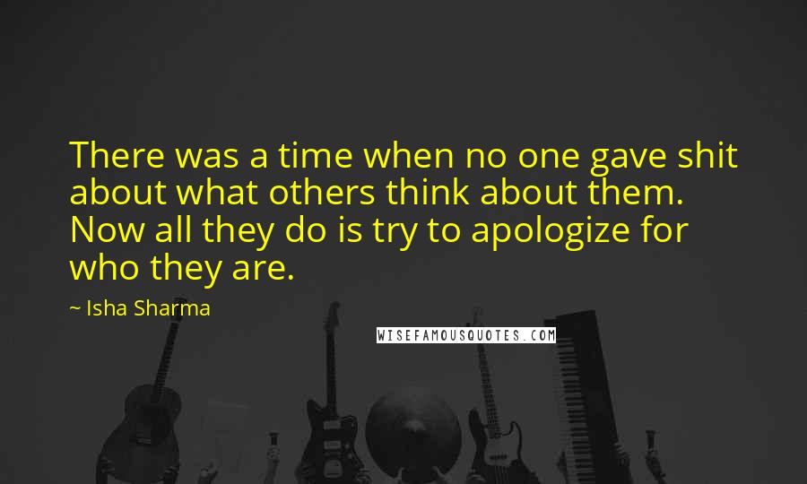 Isha Sharma Quotes: There was a time when no one gave shit about what others think about them. Now all they do is try to apologize for who they are.