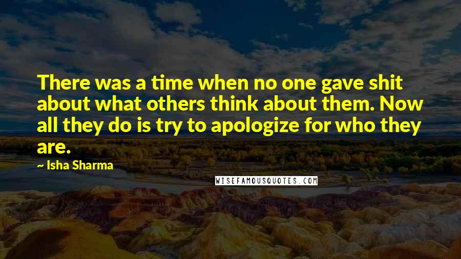 Isha Sharma Quotes: There was a time when no one gave shit about what others think about them. Now all they do is try to apologize for who they are.