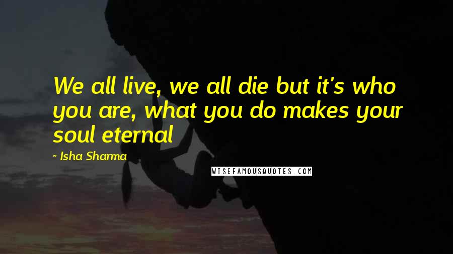 Isha Sharma Quotes: We all live, we all die but it's who you are, what you do makes your soul eternal