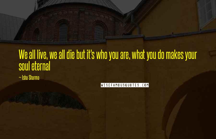 Isha Sharma Quotes: We all live, we all die but it's who you are, what you do makes your soul eternal