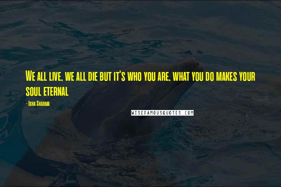 Isha Sharma Quotes: We all live, we all die but it's who you are, what you do makes your soul eternal