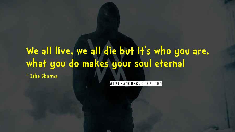 Isha Sharma Quotes: We all live, we all die but it's who you are, what you do makes your soul eternal