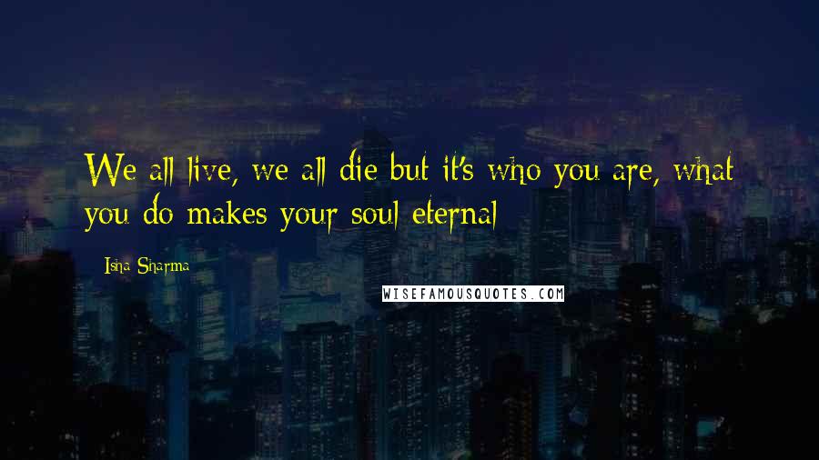 Isha Sharma Quotes: We all live, we all die but it's who you are, what you do makes your soul eternal