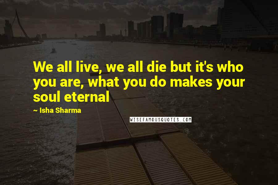 Isha Sharma Quotes: We all live, we all die but it's who you are, what you do makes your soul eternal