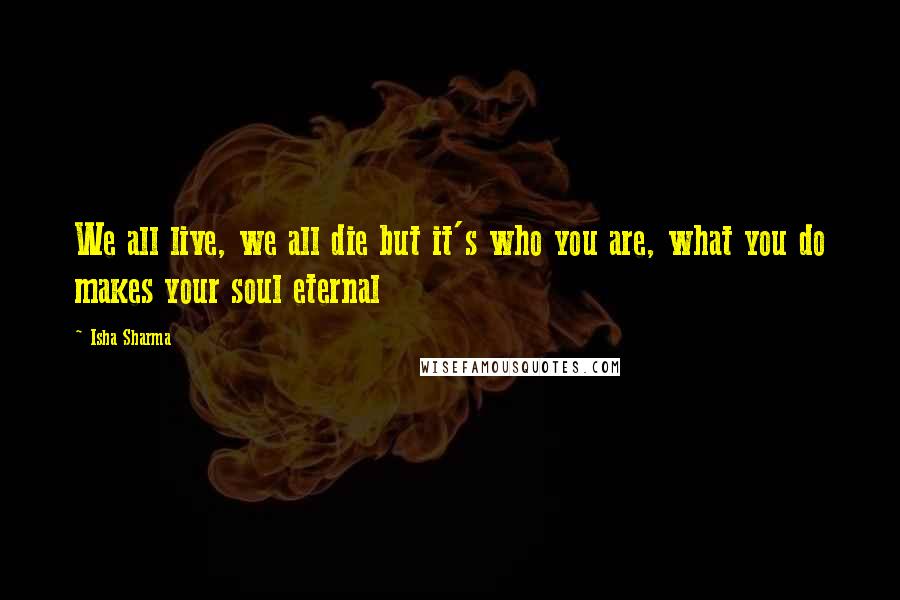 Isha Sharma Quotes: We all live, we all die but it's who you are, what you do makes your soul eternal