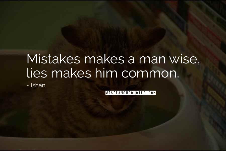 Ishan Quotes: Mistakes makes a man wise, lies makes him common.