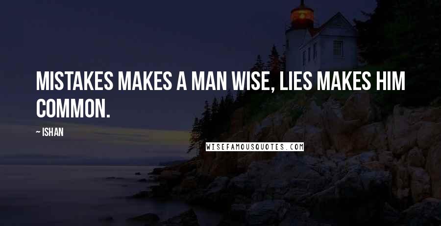 Ishan Quotes: Mistakes makes a man wise, lies makes him common.