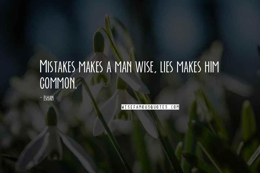 Ishan Quotes: Mistakes makes a man wise, lies makes him common.