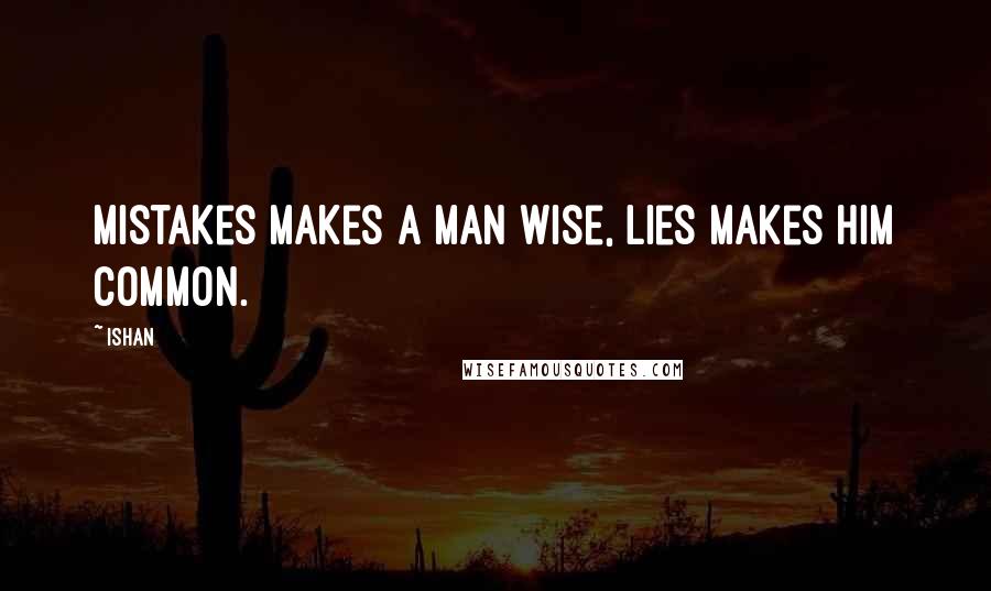 Ishan Quotes: Mistakes makes a man wise, lies makes him common.