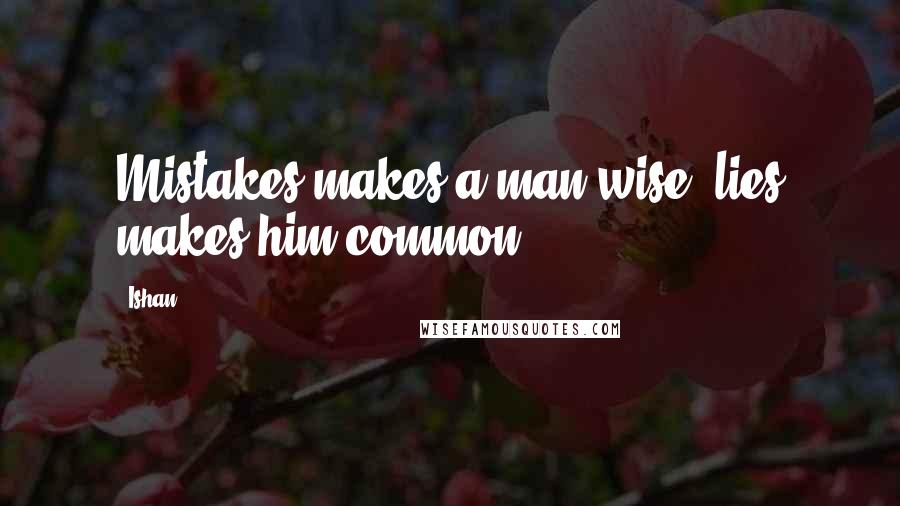 Ishan Quotes: Mistakes makes a man wise, lies makes him common.