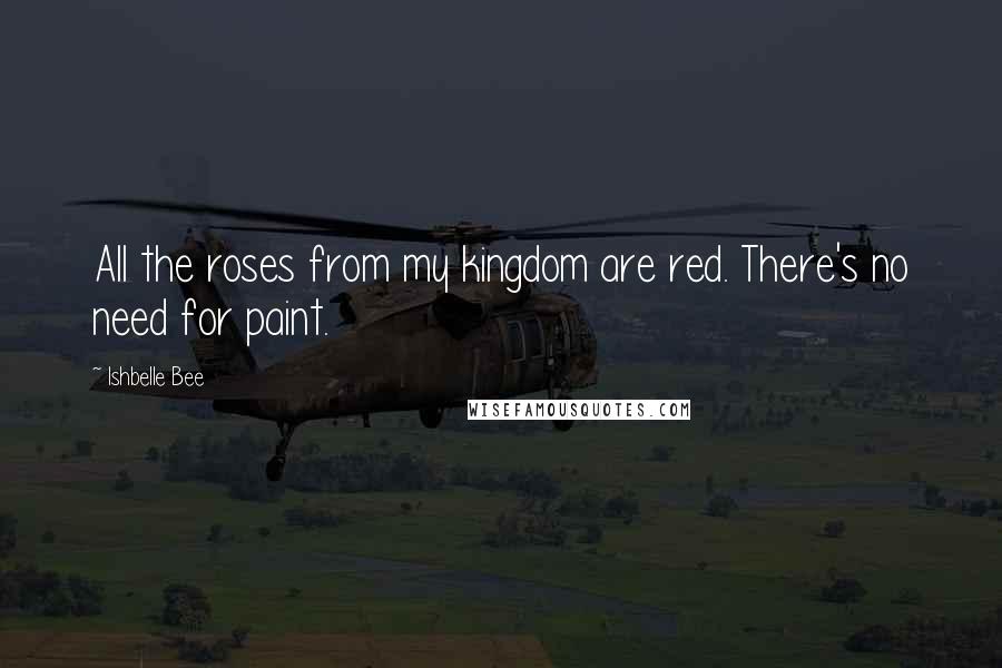 Ishbelle Bee Quotes: All the roses from my kingdom are red. There's no need for paint.