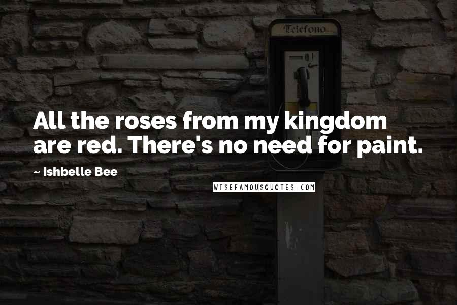 Ishbelle Bee Quotes: All the roses from my kingdom are red. There's no need for paint.