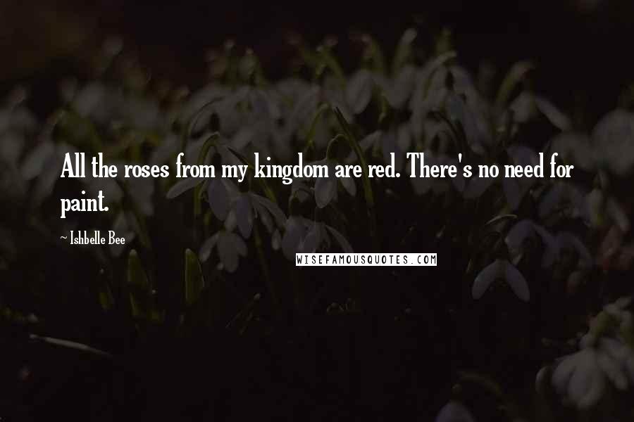 Ishbelle Bee Quotes: All the roses from my kingdom are red. There's no need for paint.
