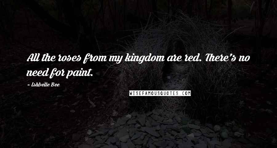 Ishbelle Bee Quotes: All the roses from my kingdom are red. There's no need for paint.
