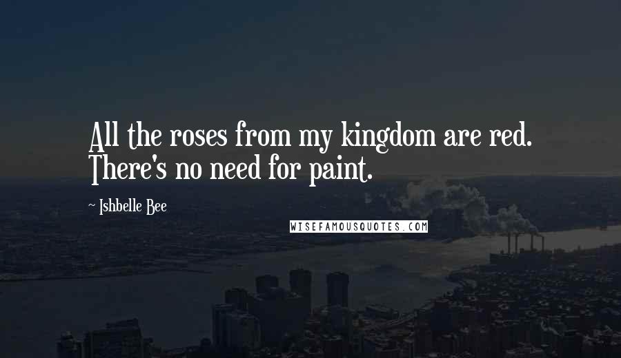 Ishbelle Bee Quotes: All the roses from my kingdom are red. There's no need for paint.