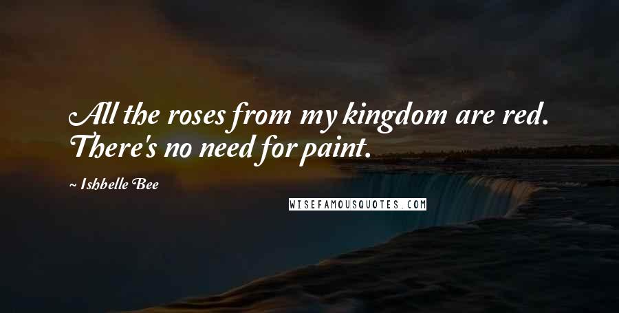 Ishbelle Bee Quotes: All the roses from my kingdom are red. There's no need for paint.