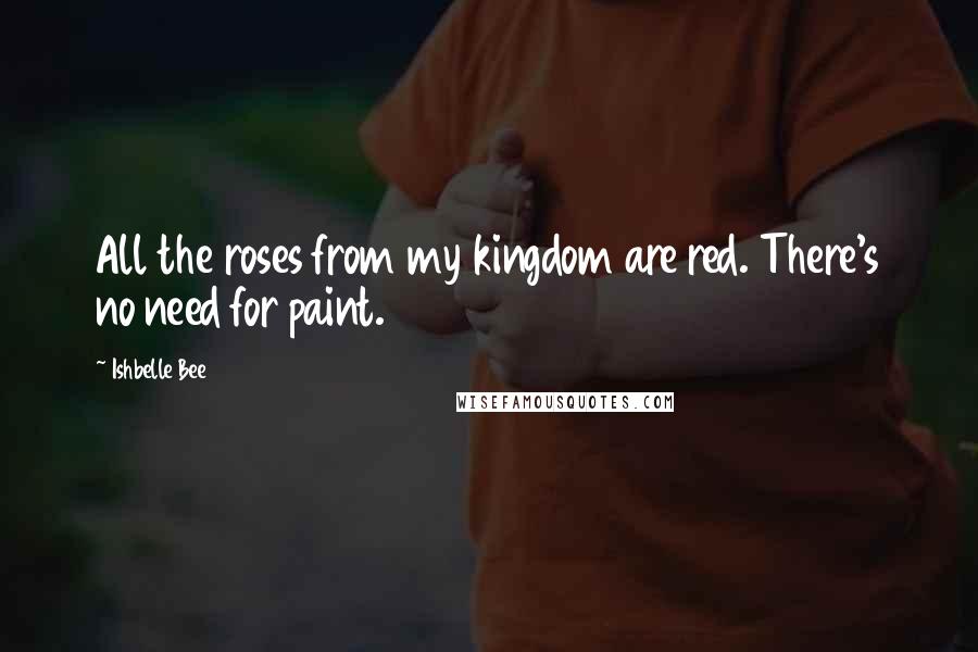 Ishbelle Bee Quotes: All the roses from my kingdom are red. There's no need for paint.