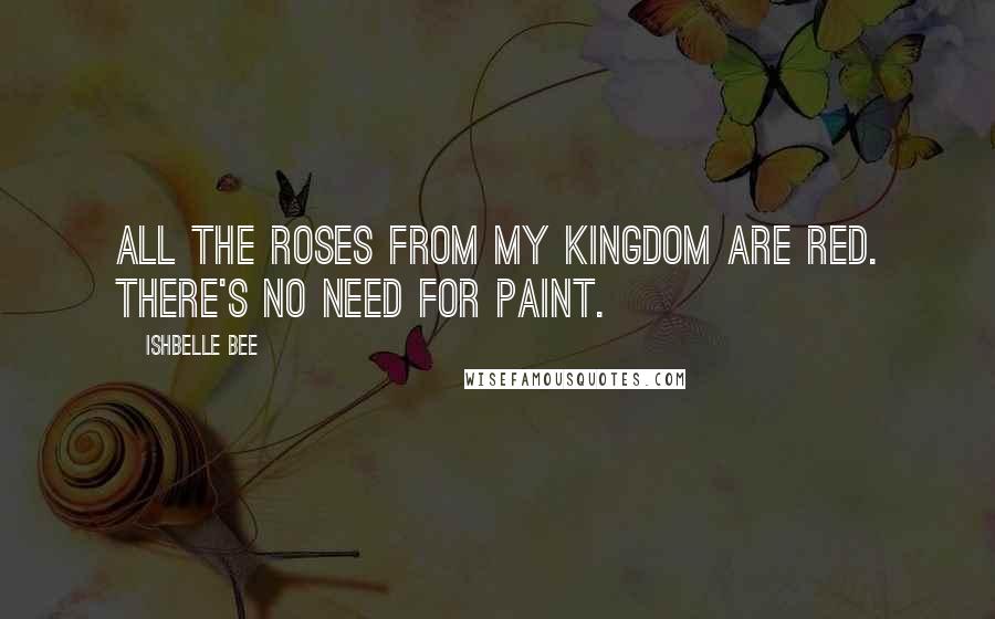 Ishbelle Bee Quotes: All the roses from my kingdom are red. There's no need for paint.