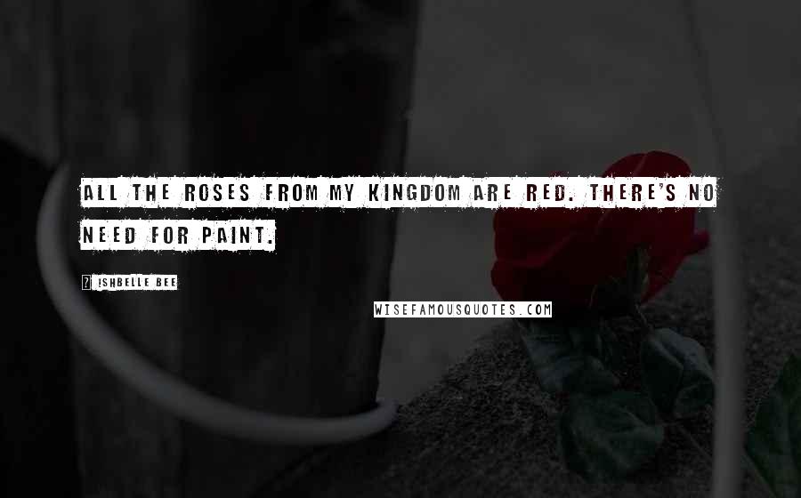 Ishbelle Bee Quotes: All the roses from my kingdom are red. There's no need for paint.