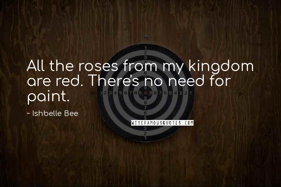 Ishbelle Bee Quotes: All the roses from my kingdom are red. There's no need for paint.