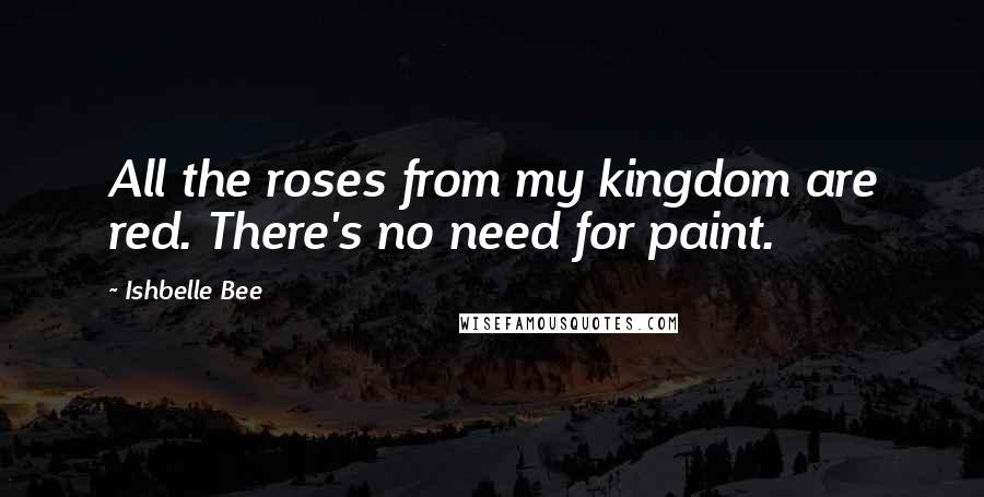 Ishbelle Bee Quotes: All the roses from my kingdom are red. There's no need for paint.