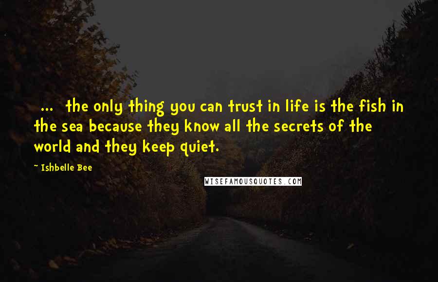 Ishbelle Bee Quotes: [...] the only thing you can trust in life is the fish in the sea because they know all the secrets of the world and they keep quiet.