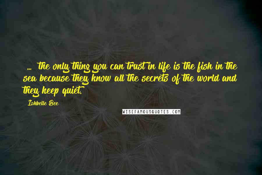 Ishbelle Bee Quotes: [...] the only thing you can trust in life is the fish in the sea because they know all the secrets of the world and they keep quiet.