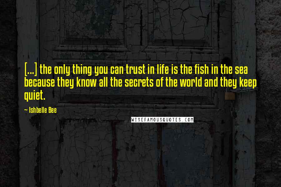 Ishbelle Bee Quotes: [...] the only thing you can trust in life is the fish in the sea because they know all the secrets of the world and they keep quiet.